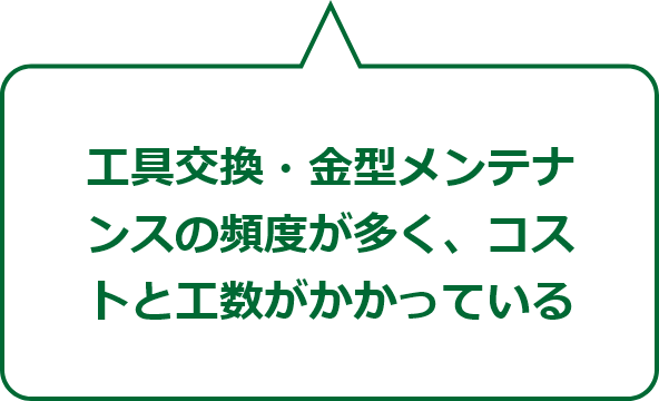 工具交換・金型メンテナンスの頻度が多く、コストと工数がかかっている 